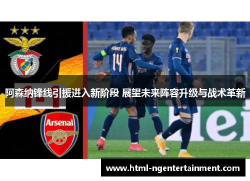 阿森纳锋线引援进入新阶段 展望未来阵容升级与战术革新