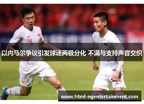以内马尔争议引发球迷两极分化 不满与支持声音交织
