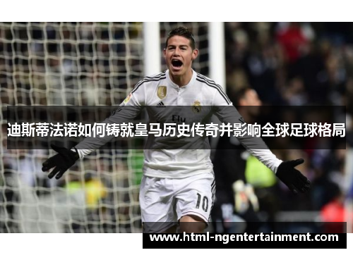 迪斯蒂法诺如何铸就皇马历史传奇并影响全球足球格局
