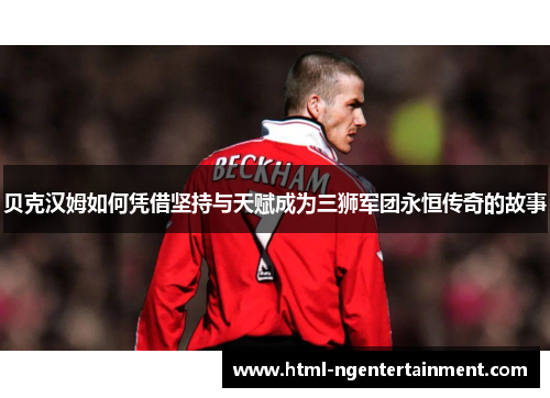 贝克汉姆如何凭借坚持与天赋成为三狮军团永恒传奇的故事