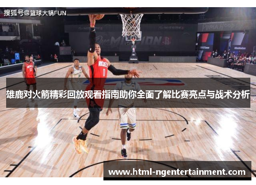雄鹿对火箭精彩回放观看指南助你全面了解比赛亮点与战术分析