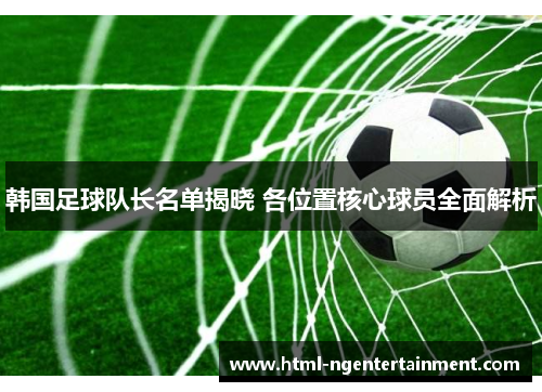 韩国足球队长名单揭晓 各位置核心球员全面解析