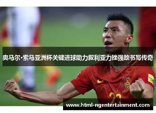 奥马尔·索马亚洲杯关键进球助力叙利亚力挫强敌书写传奇