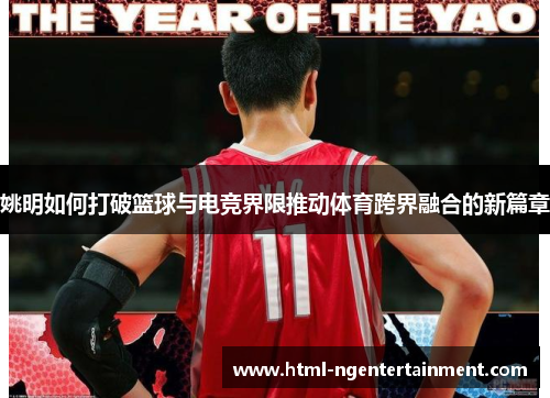 姚明如何打破篮球与电竞界限推动体育跨界融合的新篇章