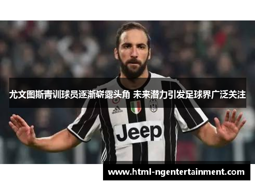 尤文图斯青训球员逐渐崭露头角 未来潜力引发足球界广泛关注