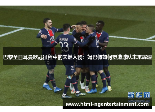 巴黎圣日耳曼欧冠征程中的关键人物：姆巴佩如何塑造球队未来辉煌
