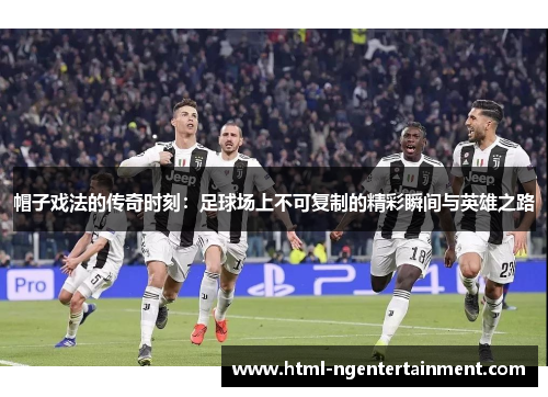 帽子戏法的传奇时刻：足球场上不可复制的精彩瞬间与英雄之路