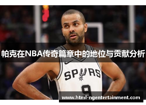 帕克在NBA传奇篇章中的地位与贡献分析