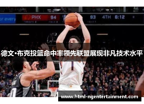 德文·布克投篮命中率领先联盟展现非凡技术水平 德文·布克投篮命中率领先联盟展现非凡技术水平