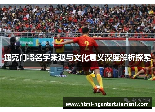 捷克门将名字来源与文化意义深度解析探索 捷克门将名字来源与文化意义深度解析探索