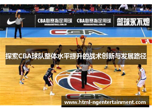 探索CBA球队整体水平提升的战术创新与发展路径 探索CBA球队整体水平提升的战术创新与发展路径