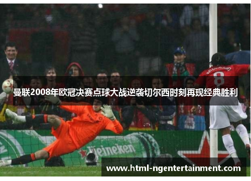曼联2008年欧冠决赛点球大战逆袭切尔西时刻再现经典胜利 曼联2008年欧冠决赛点球大战逆袭切尔西时刻再现经典胜利