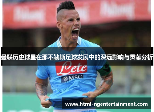 曼联历史球星在那不勒斯足球发展中的深远影响与贡献分析 曼联历史球星在那不勒斯足球发展中的深远影响与贡献分析