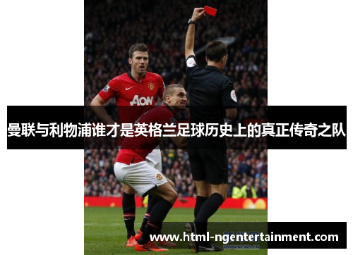 曼联与利物浦谁才是英格兰足球历史上的真正传奇之队 曼联与利物浦谁才是英格兰足球历史上的真正传奇之队
