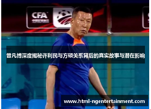 曾凡博深度揭秘许利民与方硕关系背后的真实故事与潜在影响 曾凡博深度揭秘许利民与方硕关系背后的真实故事与潜在影响