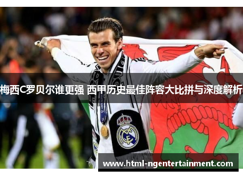 梅西C罗贝尔谁更强 西甲历史最佳阵容大比拼与深度解析 梅西C罗贝尔谁更强 西甲历史最佳阵容大比拼与深度解析