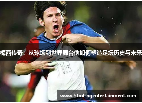 梅西传奇:从球场到世界舞台他如何塑造足坛历史与未来 梅西传奇:从球场到世界舞台他如何塑造足坛历史与未来
