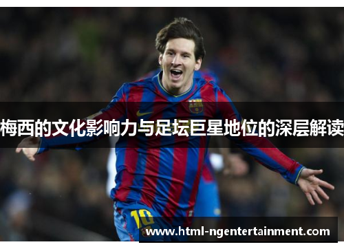 梅西的文化影响力与足坛巨星地位的深层解读 梅西的文化影响力与足坛巨星地位的深层解读