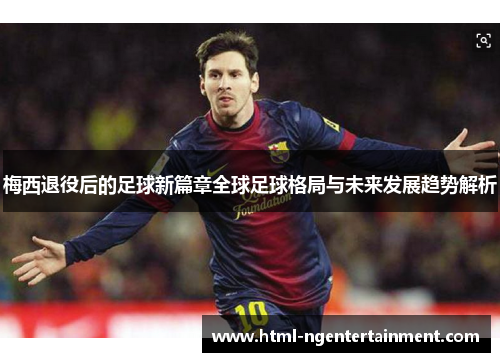 梅西退役后的足球新篇章全球足球格局与未来发展趋势解析 梅西退役后的足球新篇章全球足球格局与未来发展趋势解析