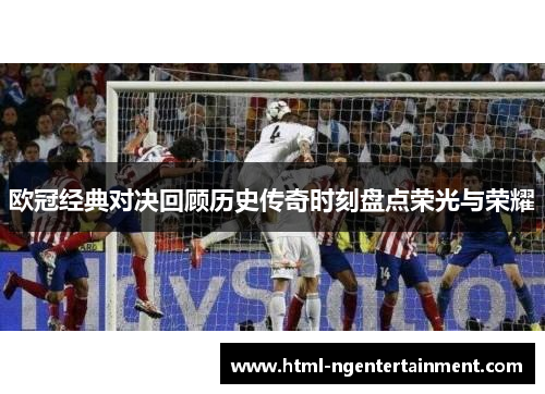 欧冠经典对决回顾历史传奇时刻盘点荣光与荣耀 欧冠经典对决回顾历史传奇时刻盘点荣光与荣耀