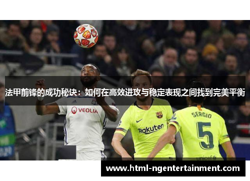 法甲前锋的成功秘诀:如何在高效进攻与稳定表现之间找到完美平衡 法甲前锋的成功秘诀:如何在高效进攻与稳定表现之间找到完美平衡