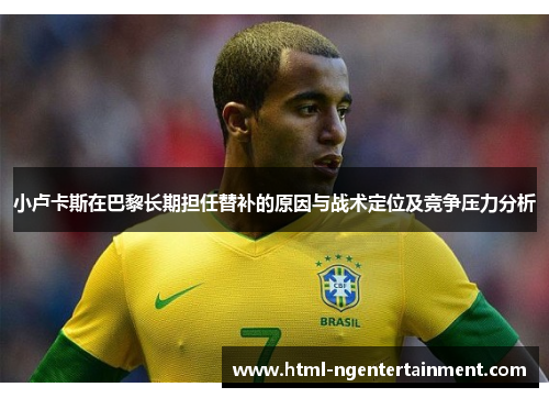 小卢卡斯在巴黎长期担任替补的原因与战术定位及竞争压力分析 小卢卡斯在巴黎长期担任替补的原因与战术定位及竞争压力分析