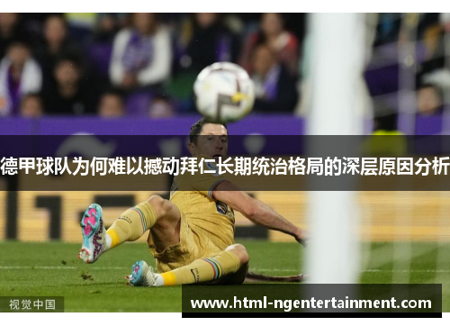 德甲球队为何难以撼动拜仁长期统治格局的深层原因分析 德甲球队为何难以撼动拜仁长期统治格局的深层原因分析