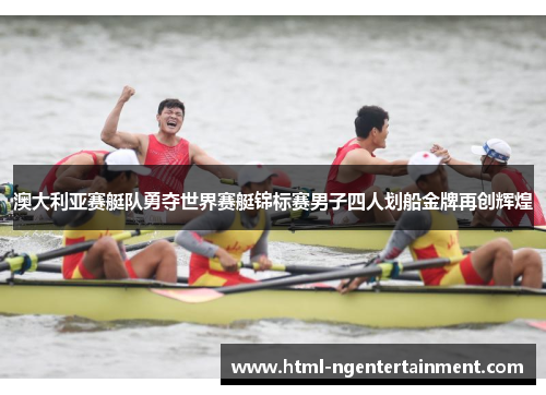 澳大利亚赛艇队勇夺世界赛艇锦标赛男子四人划船金牌再创辉煌 澳大利亚赛艇队勇夺世界赛艇锦标赛男子四人划船金牌再创辉煌