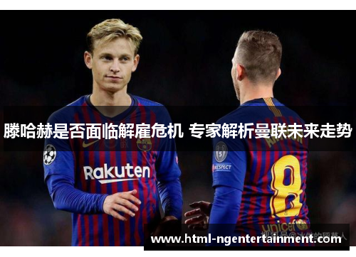 滕哈赫是否面临解雇危机 专家解析曼联未来走势 滕哈赫是否面临解雇危机 专家解析曼联未来走势