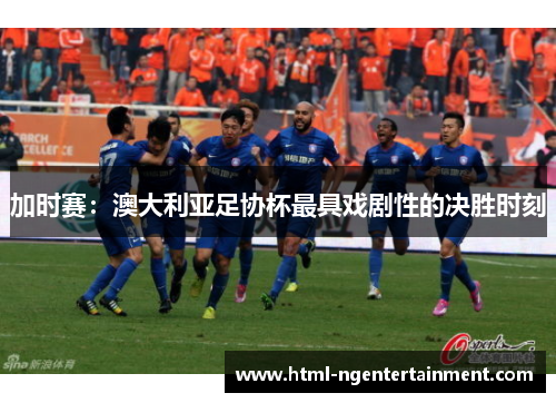 加时赛:澳大利亚足协杯最具戏剧性的决胜时刻 加时赛:澳大利亚足协杯最具戏剧性的决胜时刻