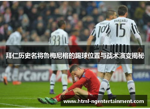 拜仁历史名将鲁梅尼格的踢球位置与战术演变揭秘 拜仁历史名将鲁梅尼格的踢球位置与战术演变揭秘