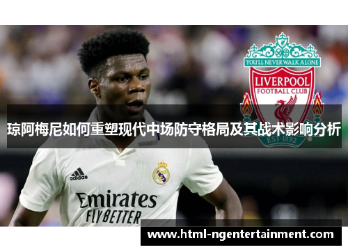 琼阿梅尼如何重塑现代中场防守格局及其战术影响分析 琼阿梅尼如何重塑现代中场防守格局及其战术影响分析