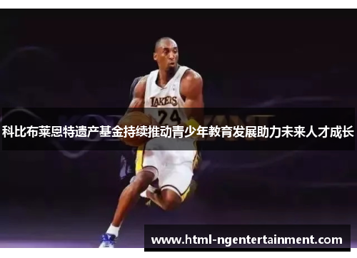 科比布莱恩特遗产基金持续推动青少年教育发展助力未来人才成长 科比布莱恩特遗产基金持续推动青少年教育发展助力未来人才成长