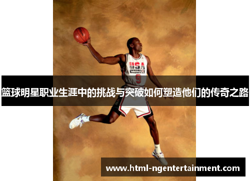 篮球明星职业生涯中的挑战与突破如何塑造他们的传奇之路 篮球明星职业生涯中的挑战与突破如何塑造他们的传奇之路