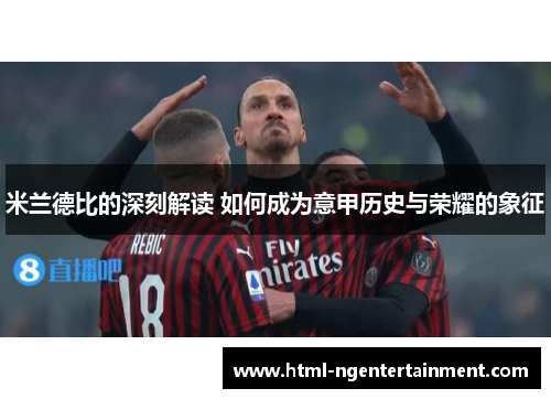 米兰德比的深刻解读 如何成为意甲历史与荣耀的象征