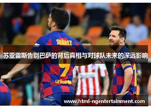 苏亚雷斯告别巴萨的背后真相与对球队未来的深远影响 苏亚雷斯告别巴萨的背后真相与对球队未来的深远影响