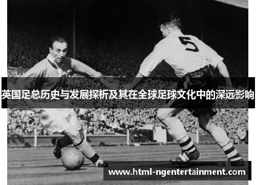 英国足总历史与发展探析及其在全球足球文化中的深远影响 英国足总历史与发展探析及其在全球足球文化中的深远影响