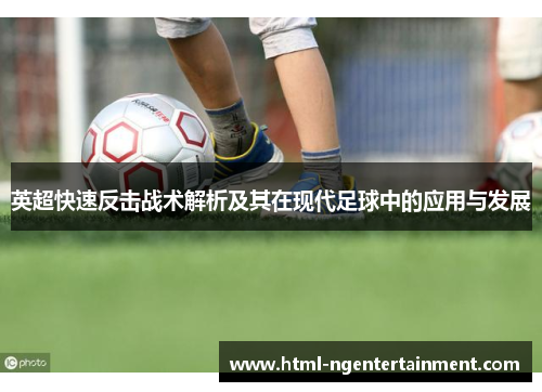 英超快速反击战术解析及其在现代足球中的应用与发展 英超快速反击战术解析及其在现代足球中的应用与发展