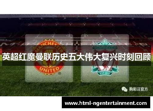 英超红魔曼联历史五大伟大复兴时刻回顾 英超红魔曼联历史五大伟大复兴时刻回顾