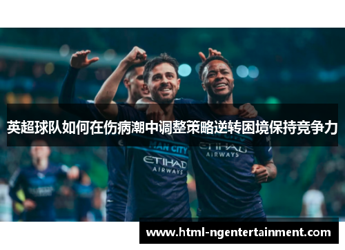 英超球队如何在伤病潮中调整策略逆转困境保持竞争力 英超球队如何在伤病潮中调整策略逆转困境保持竞争力