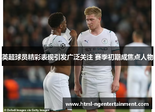 英超球员精彩表现引发广泛关注 赛季初期成焦点人物 英超球员精彩表现引发广泛关注 赛季初期成焦点人物