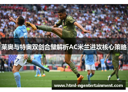 莱奥与特奥双剑合璧解析AC米兰进攻核心策略 莱奥与特奥双剑合璧解析AC米兰进攻核心策略