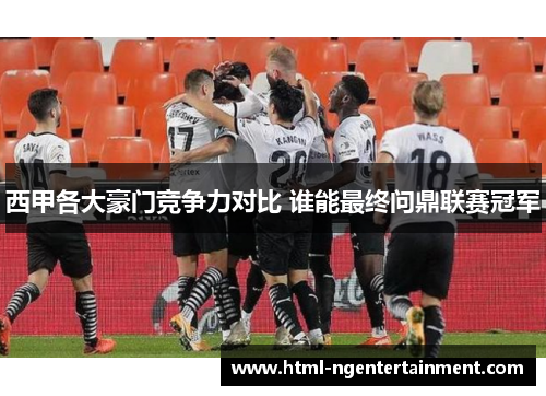 西甲各大豪门竞争力对比 谁能最终问鼎联赛冠军