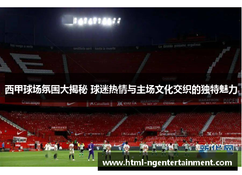 西甲球场氛围大揭秘 球迷热情与主场文化交织的独特魅力