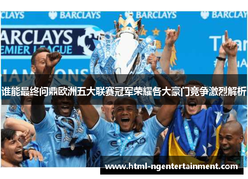 谁能最终问鼎欧洲五大联赛冠军荣耀各大豪门竞争激烈解析 谁能最终问鼎欧洲五大联赛冠军荣耀各大豪门竞争激烈解析