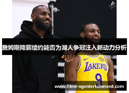 詹姆斯降薪续约能否为湖人争冠注入新动力分析 詹姆斯降薪续约能否为湖人争冠注入新动力分析