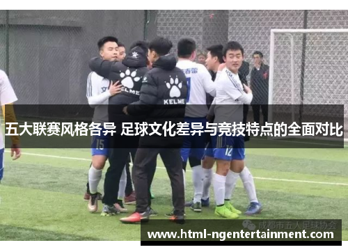 五大联赛风格各异 足球文化差异与竞技特点的全面对比 五大联赛风格各异 足球文化差异与竞技特点的全面对比