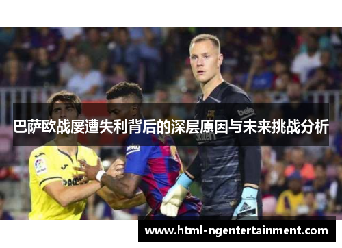 巴萨欧战屡遭失利背后的深层原因与未来挑战分析 巴萨欧战屡遭失利背后的深层原因与未来挑战分析