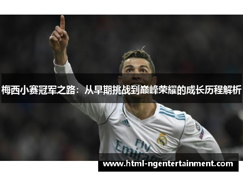 梅西小赛冠军之路:从早期挑战到巅峰荣耀的成长历程解析 梅西小赛冠军之路:从早期挑战到巅峰荣耀的成长历程解析