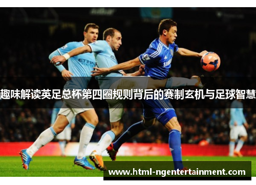 趣味解读英足总杯第四圈规则背后的赛制玄机与足球智慧 趣味解读英足总杯第四圈规则背后的赛制玄机与足球智慧